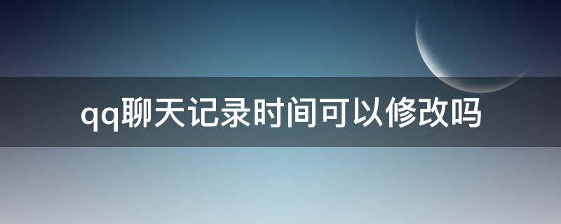 qq聊天记录时间可以修改吗（qq聊天记录时间可以修改么）
