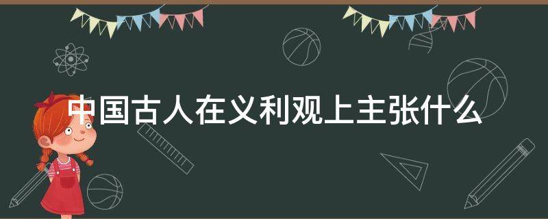 中国古人在义利观上主张什么 中国古人在义利观上占主流地位的基本主张