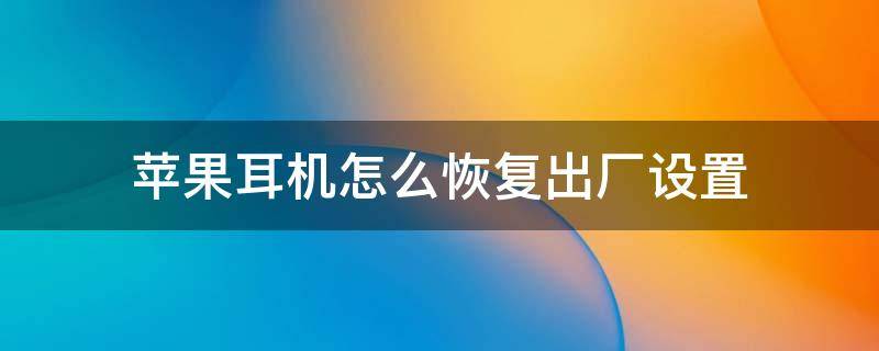 苹果耳机怎么恢复出厂设置 二手苹果耳机怎么恢复出厂设置