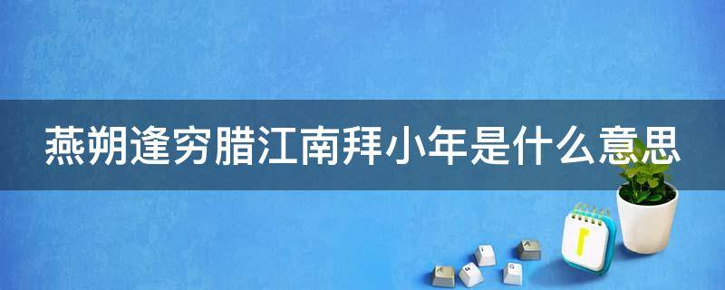 燕朔逢穷腊江南拜小年是什么意思（燕朔逢穷腊,江南拜小年什么意思）