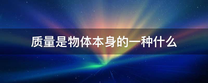 质量是物体本身的一种什么 质量是物体本身的一种什么其大小由物体本身决定