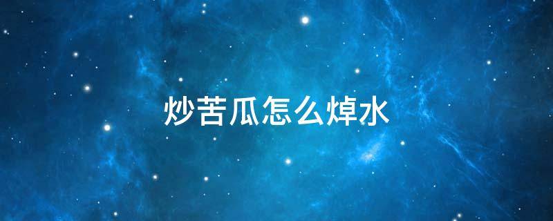炒苦瓜怎么焯水（炒苦瓜是否要焯水）