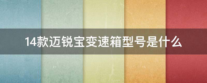 14款迈锐宝变速箱型号是什么（2012款迈锐宝变速箱型号）