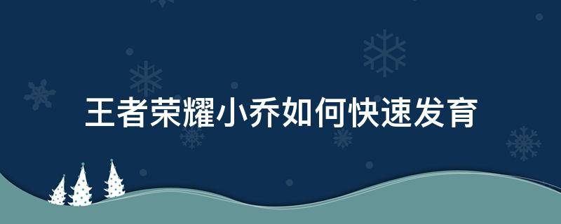 王者荣耀小乔如何快速发育（小乔怎样快速发育）
