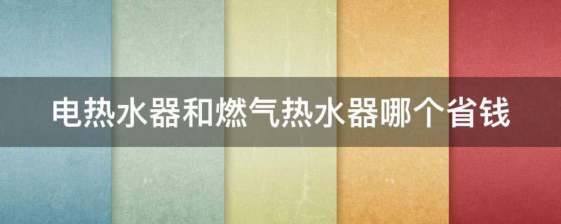 电热水器和燃气热水器哪个省钱（电热水器和即热热水器哪个好）