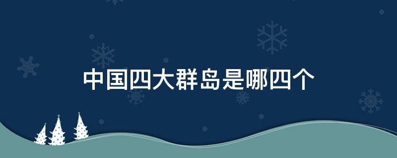 中国四大群岛是哪四个（我国有哪四大群岛）