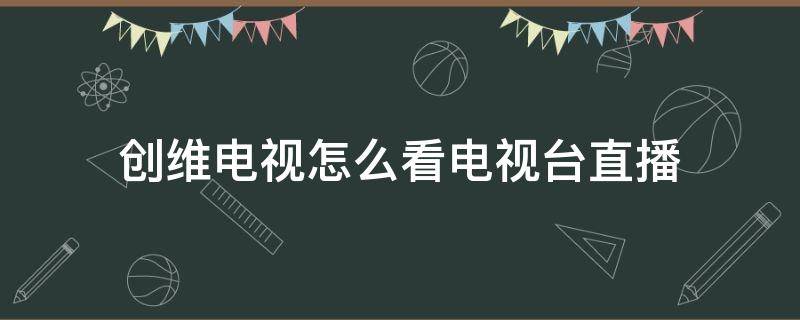 创维电视怎么看电视台直播 创维电视怎么看电视台直播节目