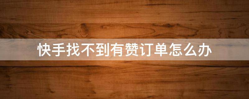 快手找不到有赞订单怎么办 为什么快手上有赞订单看不到了呢