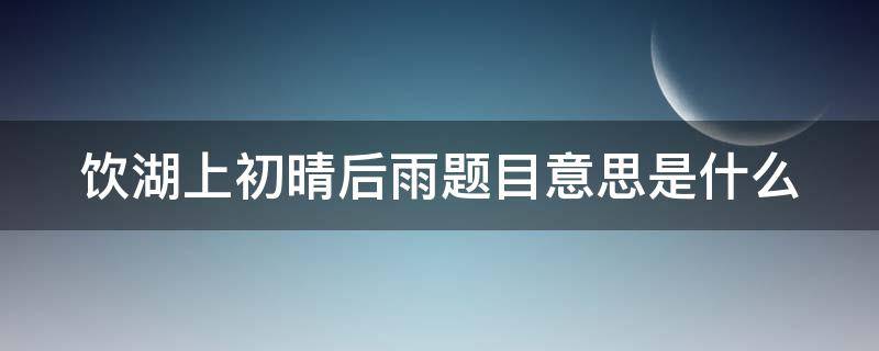 饮湖上初晴后雨题目意思是什么 饮湖上初晴后雨这个诗题的意思是什么