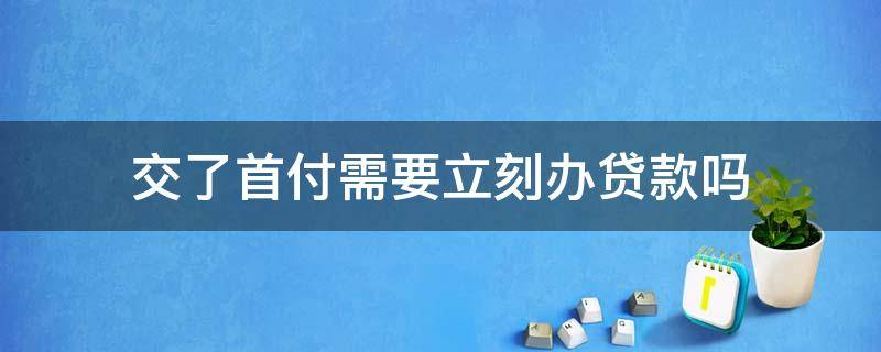 交了首付需要立刻办贷款吗 首付款交了要不要着急办贷款