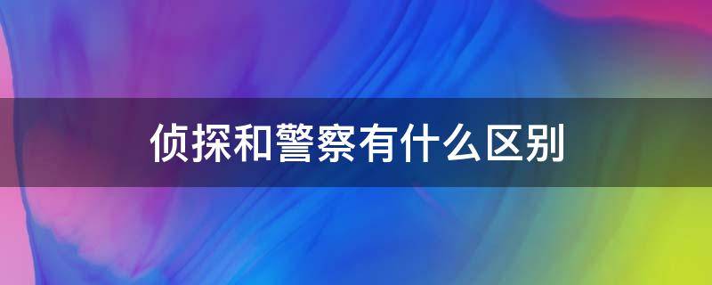 侦探和警察有什么区别 警察和警探有什么区别