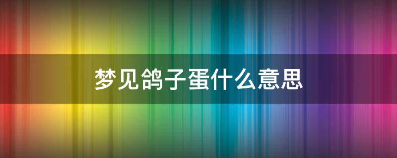 梦见鸽子蛋什么意思 梦见鸽子蛋里有小鸽子