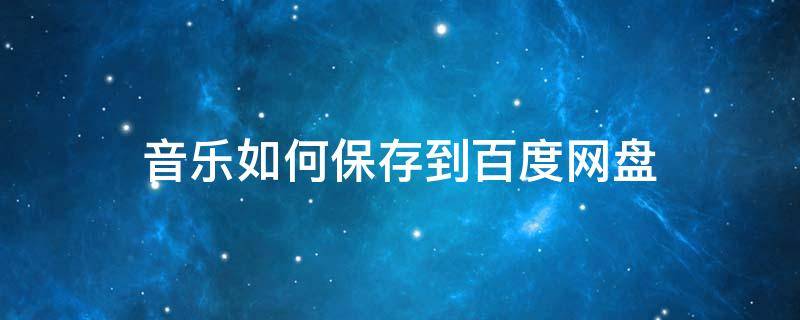音乐如何保存到百度网盘（怎么把音乐存到百度网盘）