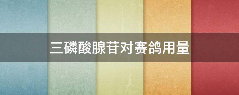 三磷酸腺苷对赛鸽用量（凯鸽3号一次喂多少）