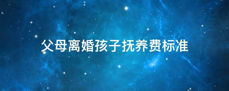 父母离婚孩子抚养费标准 离婚孩子的抚养费怎么算