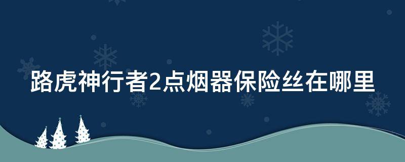 路虎神行者2点烟器保险丝在哪里（路虎神行者2保险丝盒图解）