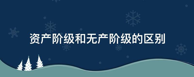 资产阶级和无产阶级的区别 资产阶级和无产阶级的区别简单