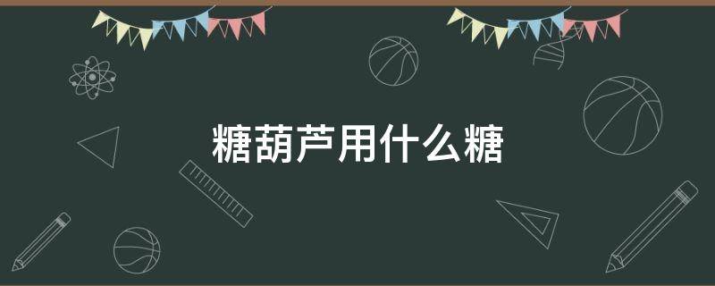 糖葫芦用什么糖 糖葫芦用什么糖好