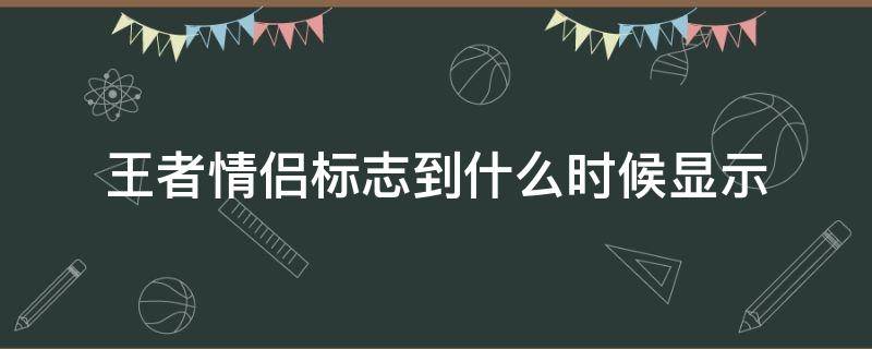 王者情侣标志到什么时候显示 王者荣耀情侣标志什么时候显示