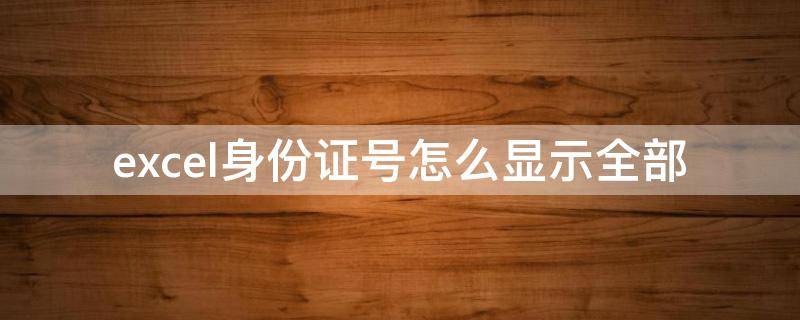excel身份证号怎么显示全部（身份证号码如何在excel中全部显示）