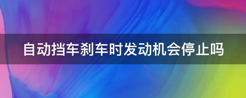 自动挡车刹车时发动机会停止吗（自动挡车刹车时发动机会停止吗视频）
