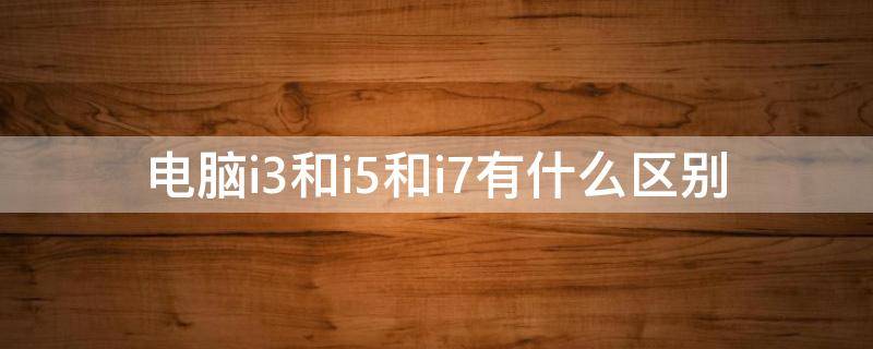 电脑i3和i5和i7有什么区别（台式电脑i3和i5和i7有什么区别）