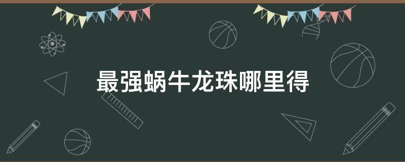 最强蜗牛龙珠哪里得（最强蜗牛 龙珠怎么获得）