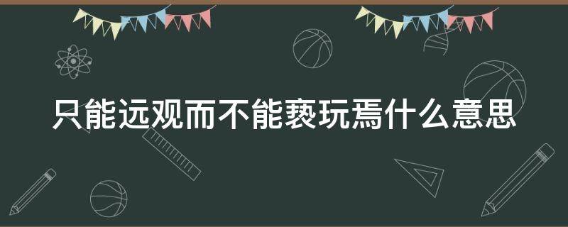 只能远观而不能亵玩焉什么意思（只能远观而不能亵玩焉什么意思呢）