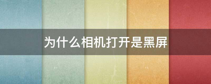 为什么相机打开是黑屏 为什么相机打开是黑屏拍不了照片
