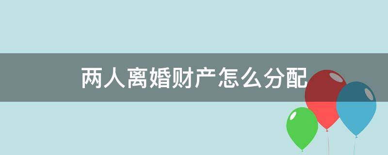 两人离婚财产怎么分配（两夫妻离婚财产如何分配）