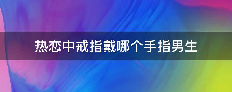 热恋中戒指戴哪个手指男生（热恋中的男生戒指戴哪个手指）