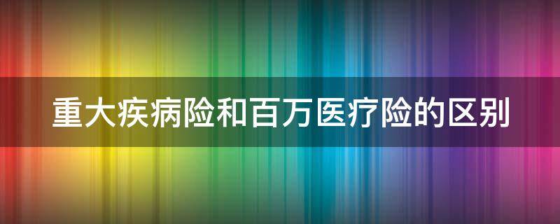 重大疾病险和百万医疗险的区别 重大疾病险一年保费多少钱