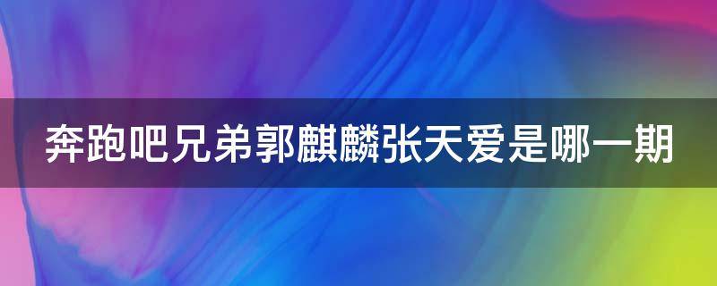 奔跑吧兄弟郭麒麟张天爱是哪一期 奔跑吧兄弟郭麒麟张天爱是哪一期出现的
