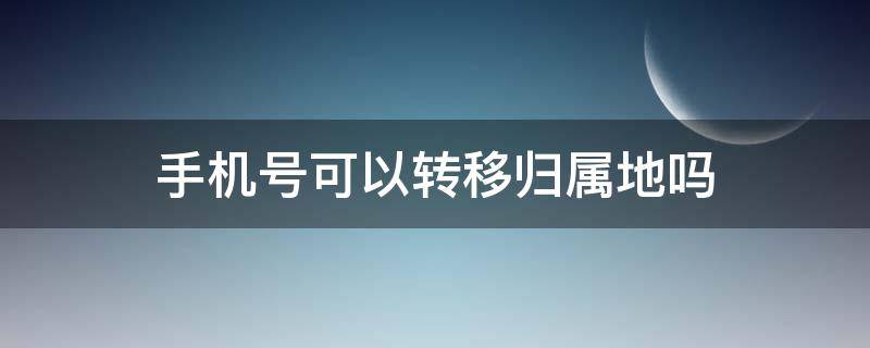 手机号可以转移归属地吗 电信手机号可以转移归属地吗