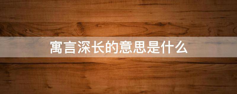 寓言深长的意思是什么（寓言用什么寄寓意味深长的道理言在什么而意在什么）