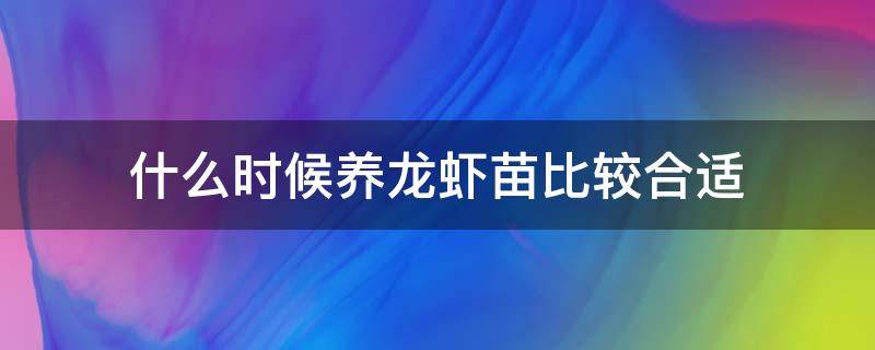 什么时候养龙虾苗比较合适（几月份养龙虾苗比较合适）