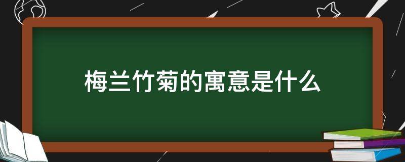 梅兰竹菊的寓意是什么 梅兰竹菊寓意什么意思