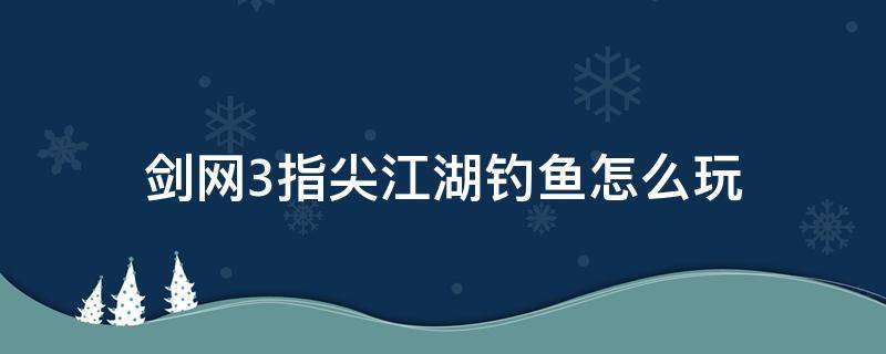 剑网3指尖江湖钓鱼怎么玩（剑网三指尖江湖钓鱼怎么钓）