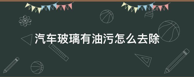 汽车玻璃有油污怎么去除 汽车玻璃表面有油污怎么清洗