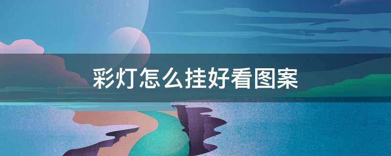 彩灯怎么挂好看图案（彩灯怎样挂）