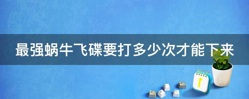 最强蜗牛飞碟要打多少次才能下来 最强蜗牛打飞碟一天打几次