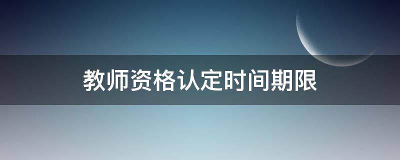 教师资格认定时间期限 教师资格认定时间期限陕西