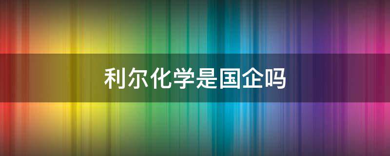 利尔化学是国企吗 利尔化学是央企吗