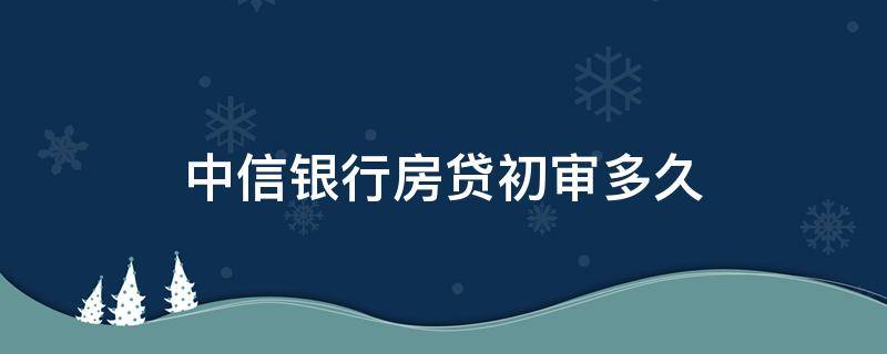中信银行房贷初审多久 中信房贷初审通过到终审需要多久