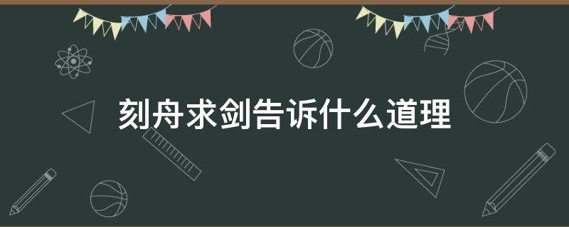 刻舟求剑告诉什么道理 刻舟求剑这个告诉我们什么道理