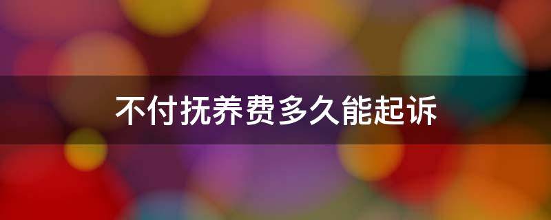 不付抚养费多久能起诉 不付抚养费多久可以起诉