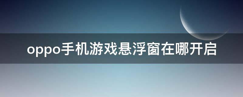 oppo手机游戏悬浮窗在哪开启（oppo手机游戏悬浮窗怎么开启）