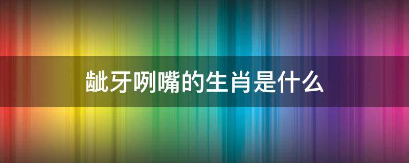 龇牙咧嘴的生肖是什么 呲牙咧嘴是指什么生肖