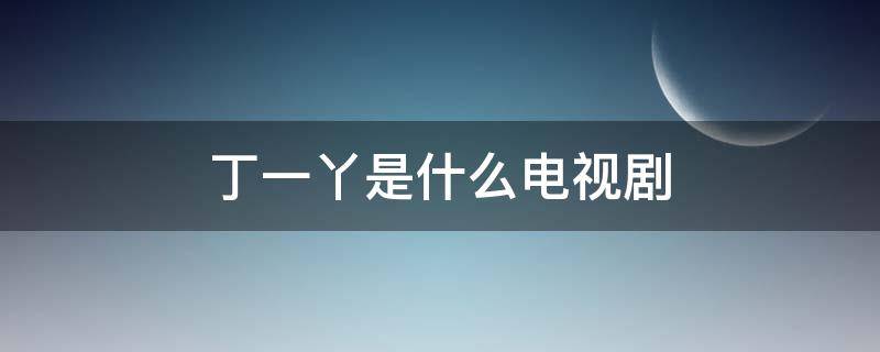 丁一丫是什么电视剧 丁一丫是什么电视剧里的人