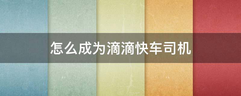 怎么成为滴滴快车司机 怎样成为滴滴车司机